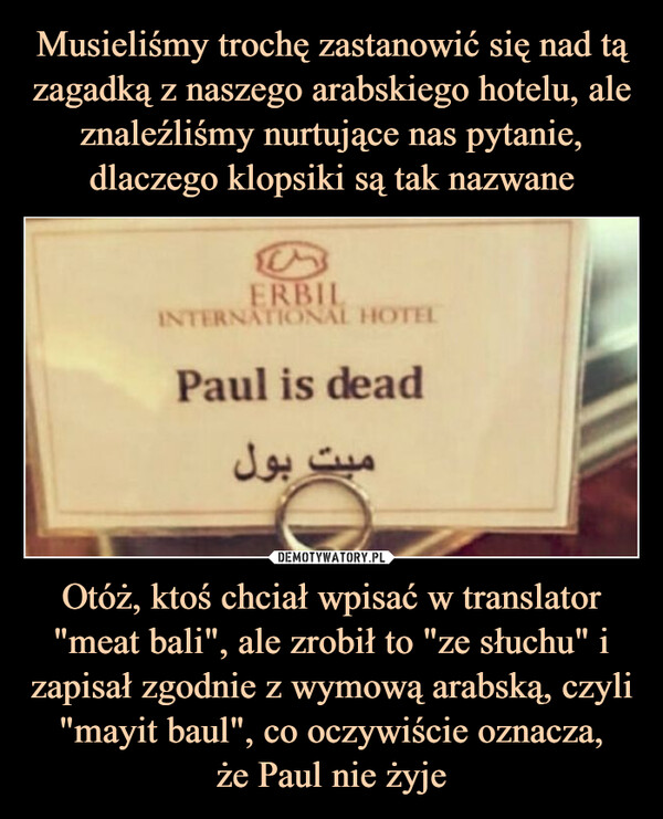 Otóż, ktoś chciał wpisać w translator "meat bali", ale zrobił to "ze słuchu" i zapisał zgodnie z wymową arabską, czyli "mayit baul", co oczywiście oznacza,że Paul nie żyje –  ERBILL INTERNATIONAL HOTELPaul is dead