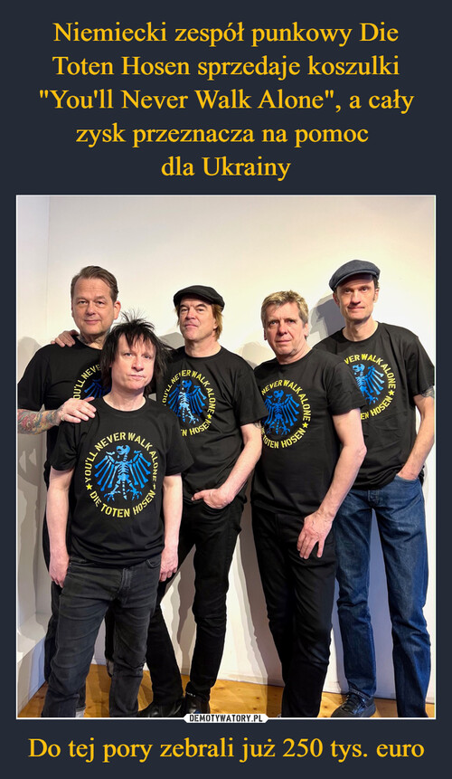 Niemiecki zespół punkowy Die Toten Hosen sprzedaje koszulki "You'll Never Walk Alone", a cały zysk przeznacza na pomoc 
dla Ukrainy Do tej pory zebrali już 250 tys. euro