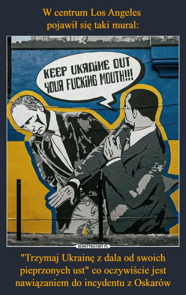 W centrum Los Angeles 
pojawił się taki mural: "Trzymaj Ukrainę z dala od swoich pieprzonych ust" co oczywiście jest nawiązaniem do incydentu z Oskarów