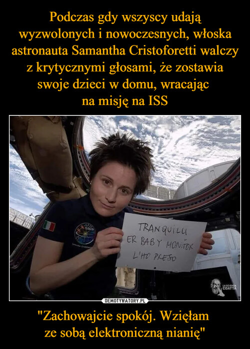 Podczas gdy wszyscy udają wyzwolonych i nowoczesnych, włoska astronauta Samantha Cristoforetti walczy z krytycznymi głosami, że zostawia swoje dzieci w domu, wracając 
na misję na ISS "Zachowajcie spokój. Wzięłam 
ze sobą elektroniczną nianię"