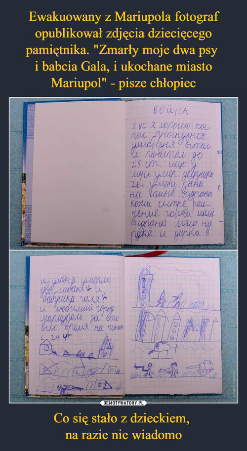 Ewakuowany z Mariupola fotograf opublikował zdjęcia dziecięcego pamiętnika. "Zmarły moje dwa psy 
i babcia Gala, i ukochane miasto Mariupol" - pisze chłopiec Co się stało z dzieckiem, 
na razie nie wiadomo