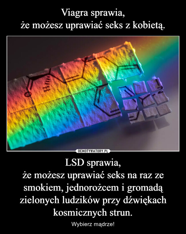 LSD sprawia,że możesz uprawiać seks na raz ze smokiem, jednorożcem i gromadą zielonych ludzików przy dźwiękach kosmicznych strun. – Wybierz mądrze! 