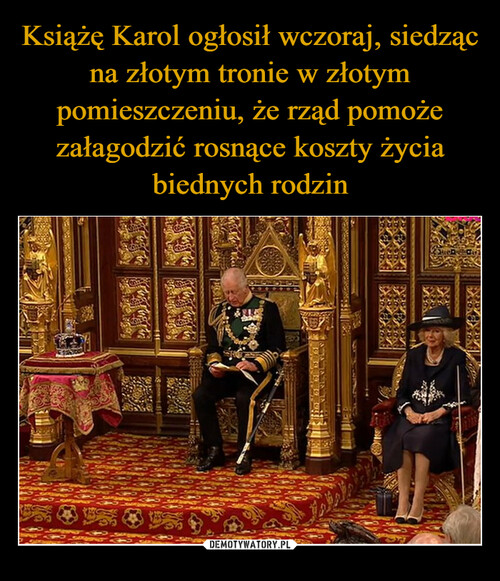 Książę Karol ogłosił wczoraj, siedząc na złotym tronie w złotym pomieszczeniu, że rząd pomoże załagodzić rosnące koszty życia biednych rodzin