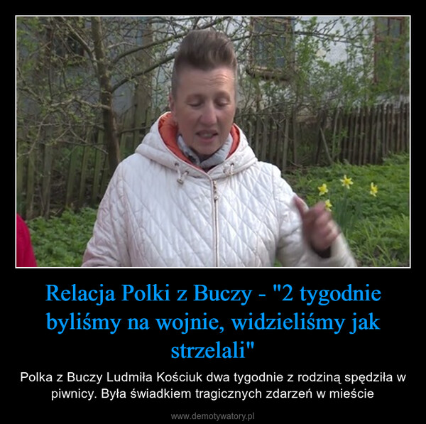 Relacja Polki z Buczy - "2 tygodnie byliśmy na wojnie, widzieliśmy jak strzelali" – Polka z Buczy Ludmiła Kościuk dwa tygodnie z rodziną spędziła w piwnicy. Była świadkiem tragicznych zdarzeń w mieście 