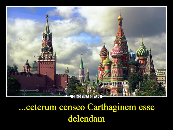 ...ceterum censeo Carthaginem esse delendam –  