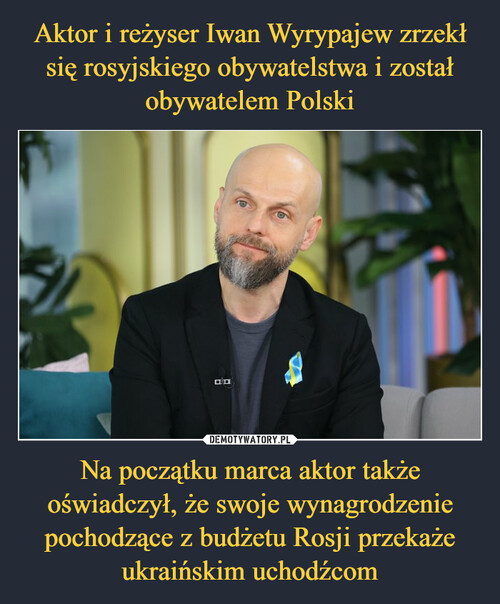 Aktor i reżyser Iwan Wyrypajew zrzekł się rosyjskiego obywatelstwa i został obywatelem Polski Na początku marca aktor także oświadczył, że swoje wynagrodzenie pochodzące z budżetu Rosji przekaże ukraińskim uchodźcom