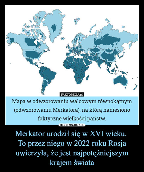 Merkator urodził się w XVI wieku. 
To przez niego w 2022 roku Rosja uwierzyła, że jest najpotężniejszym krajem świata