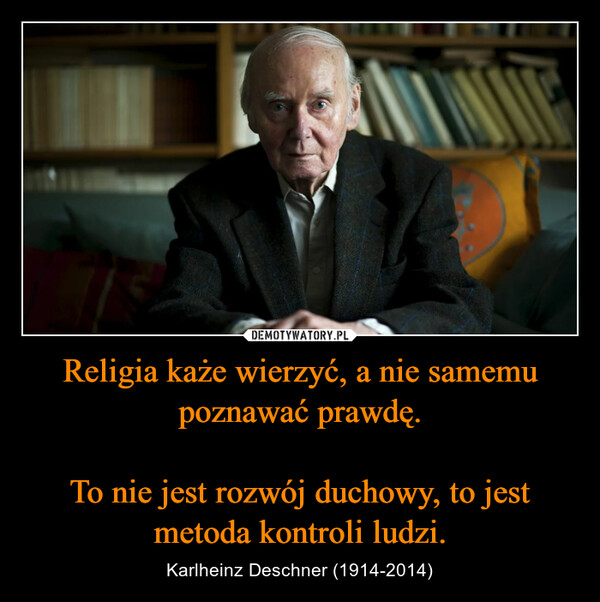 Religia każe wierzyć, a nie samemu poznawać prawdę. To nie jest rozwój duchowy, to jest metoda kontroli ludzi. – Karlheinz Deschner (1914-2014) 