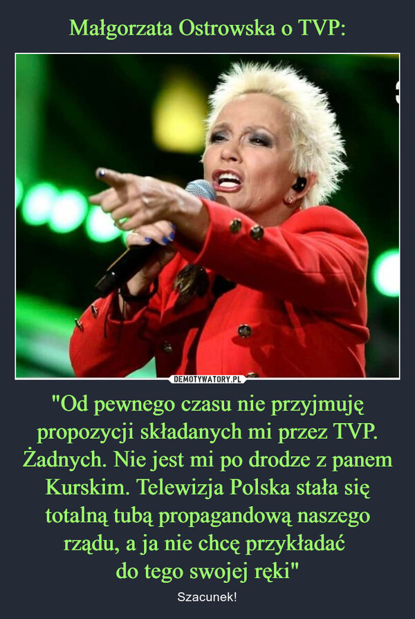 "Od pewnego czasu nie przyjmuję propozycji składanych mi przez TVP. Żadnych. Nie jest mi po drodze z panem Kurskim. Telewizja Polska stała się totalną tubą propagandową naszego rządu, a ja nie chcę przykładać do tego swojej ręki" – Szacunek! 