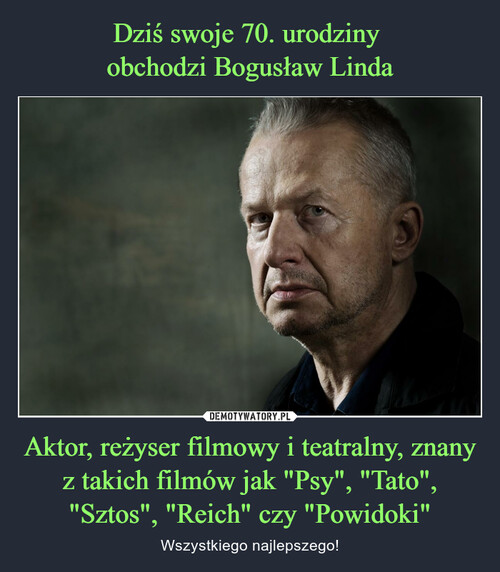 Dziś swoje 70. urodziny 
obchodzi Bogusław Linda Aktor, reżyser filmowy i teatralny, znany z takich filmów jak "Psy", "Tato", "Sztos", "Reich" czy "Powidoki"