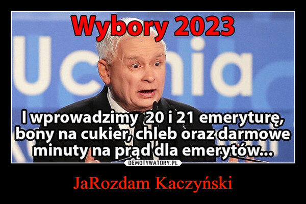 JaRozdam Kaczyński –  I wprowadzimy 20 i 21 emeryturę,bony na cukier, chleb oraz darmoweminuty na prąd dla emerytów...