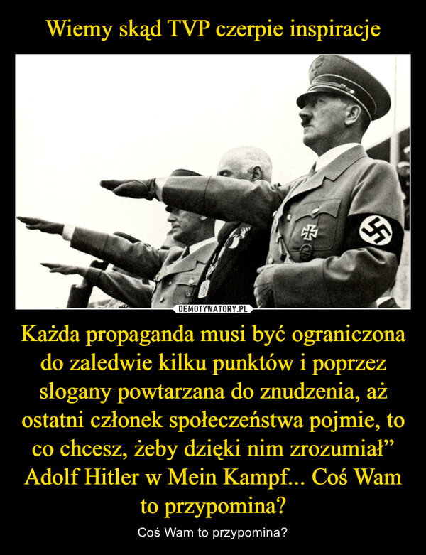 Wiemy skąd TVP czerpie inspiracje Każda propaganda musi być ograniczona do zaledwie kilku punktów i poprzez slogany powtarzana do znudzenia, aż ostatni członek społeczeństwa pojmie, to co chcesz, żeby dzięki nim zrozumiał”
Adolf Hitler w Mein Kampf... Coś Wam to przypomina?