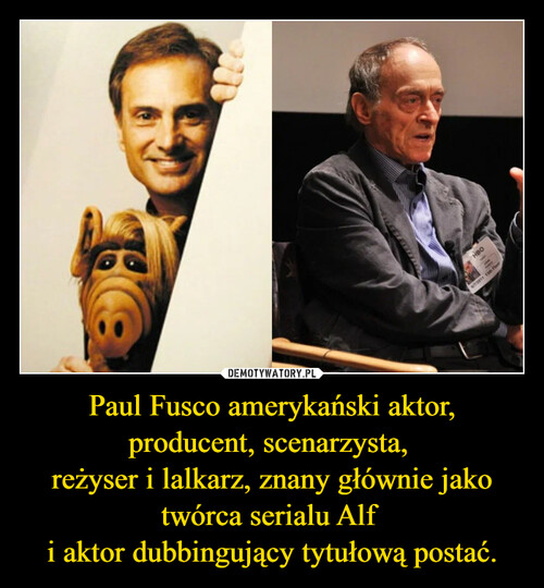 Paul Fusco amerykański aktor, producent, scenarzysta, 
reżyser i lalkarz, znany głównie jako twórca serialu Alf 
i aktor dubbingujący tytułową postać.