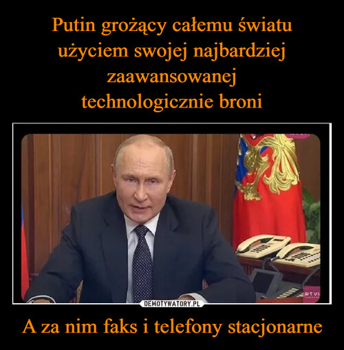 Putin grożący całemu światu użyciem swojej najbardziej zaawansowanej
technologicznie broni A za nim faks i telefony stacjonarne