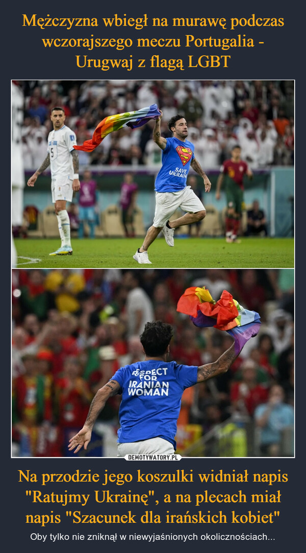 Mężczyzna wbiegł na murawę podczas wczorajszego meczu Portugalia - Urugwaj z flagą LGBT Na przodzie jego koszulki widniał napis "Ratujmy Ukrainę", a na plecach miał napis "Szacunek dla irańskich kobiet"