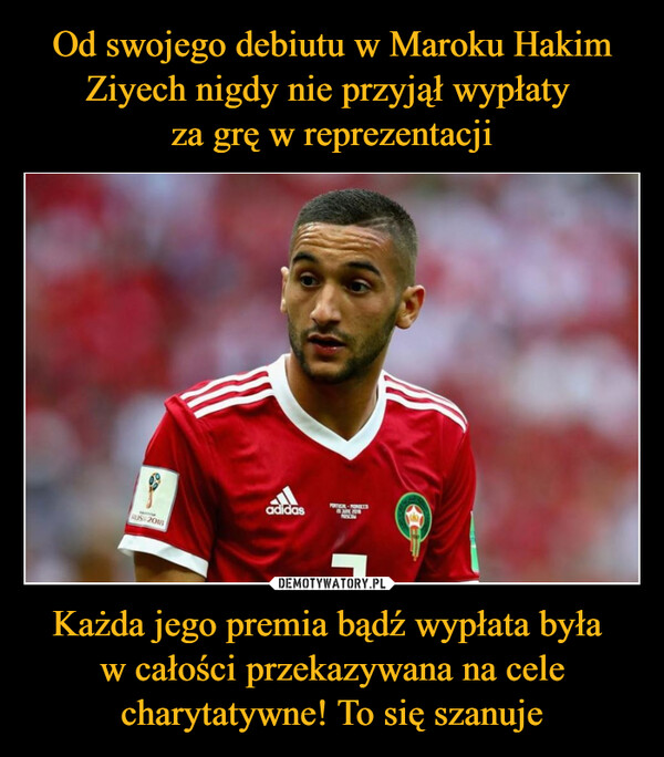 Od swojego debiutu w Maroku Hakim Ziyech nigdy nie przyjął wypłaty 
za grę w reprezentacji Każda jego premia bądź wypłata była 
w całości przekazywana na cele charytatywne! To się szanuje