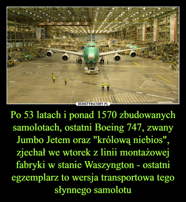 Po 53 latach i ponad 1570 zbudowanych samolotach, ostatni Boeing 747, zwany Jumbo Jetem oraz "królową niebios", zjechał we wtorek z linii montażowej fabryki w stanie Waszyngton - ostatni egzemplarz to wersja transportowa tego słynnego samolotu –  