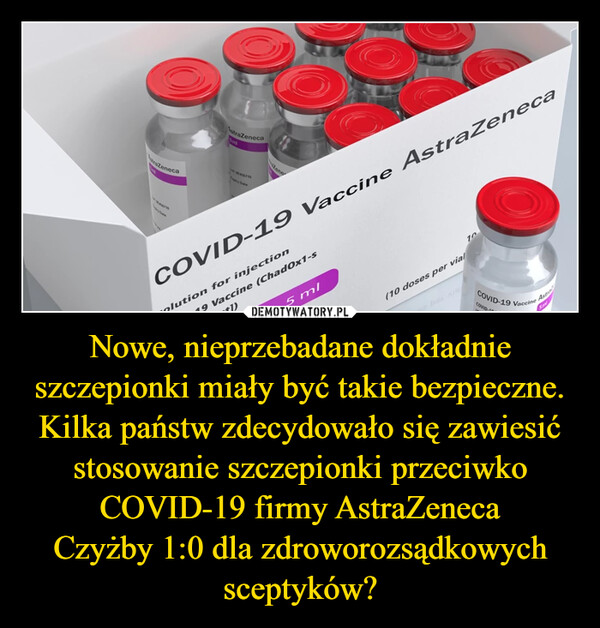 Nowe, nieprzebadane dokładnie szczepionki miały być takie bezpieczne. Kilka państw zdecydowało się zawiesić stosowanie szczepionki przeciwko COVID-19 firmy AstraZenecaCzyżby 1:0 dla zdroworozsądkowych sceptyków? –  
