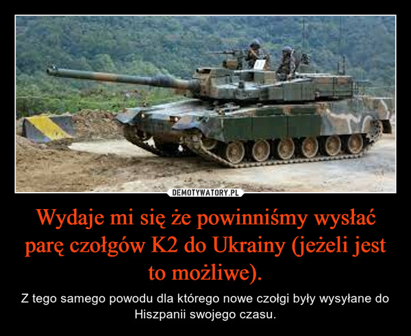 Wydaje mi się że powinniśmy wysłać parę czołgów K2 do Ukrainy (jeżeli jest to możliwe). – Z tego samego powodu dla którego nowe czołgi były wysyłane do Hiszpanii swojego czasu. 