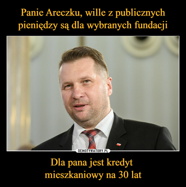 Panie Areczku, wille z publicznych pieniędzy są dla wybranych fundacji Dla pana jest kredyt 
mieszkaniowy na 30 lat