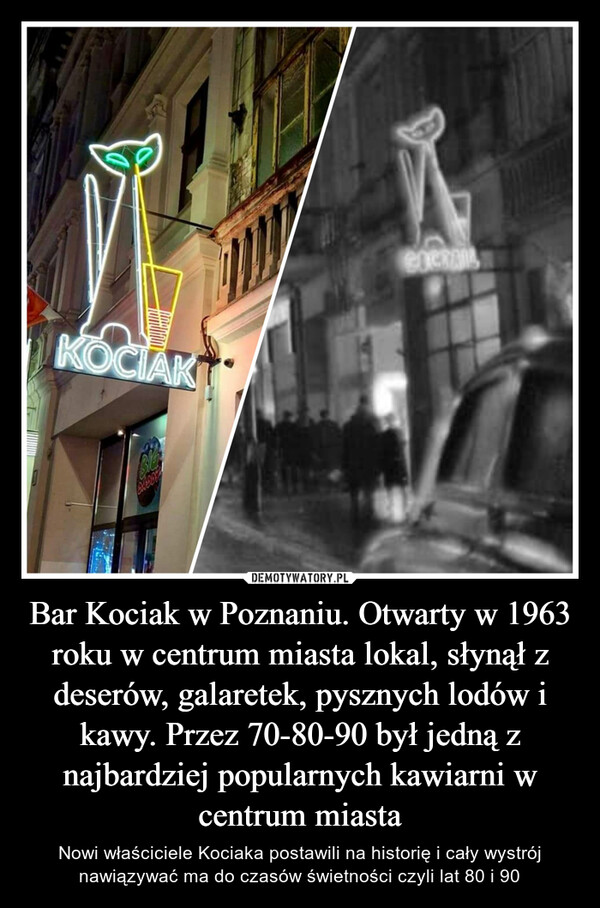 Bar Kociak w Poznaniu. Otwarty w 1963 roku w centrum miasta lokal, słynął z deserów, galaretek, pysznych lodów i kawy. Przez 70-80-90 był jedną z najbardziej popularnych kawiarni w centrum miasta