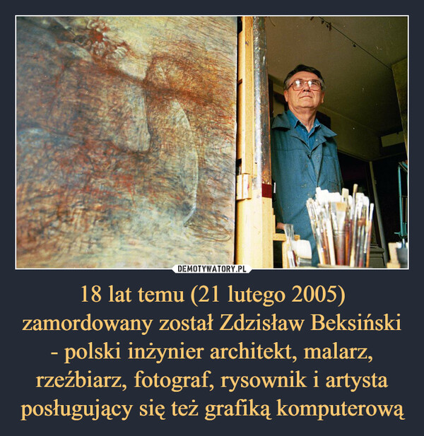 18 lat temu (21 lutego 2005) zamordowany został Zdzisław Beksiński - polski inżynier architekt, malarz, rzeźbiarz, fotograf, rysownik i artysta posługujący się też grafiką komputerową –  