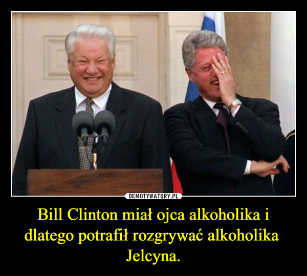 Bill Clinton miał ojca alkoholika i dlatego potrafił rozgrywać alkoholika  Jelcyna. –  CarROXAN