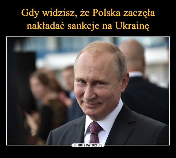 Gdy widzisz, że Polska zaczęła nakładać sankcje na Ukrainę