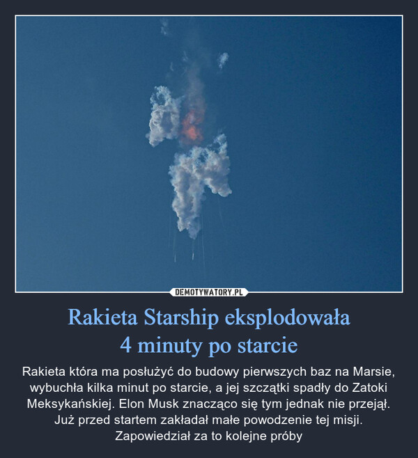 Rakieta Starship eksplodowała4 minuty po starcie – Rakieta która ma posłużyć do budowy pierwszych baz na Marsie, wybuchła kilka minut po starcie, a jej szczątki spadły do Zatoki Meksykańskiej. Elon Musk znacząco się tym jednak nie przejął. Już przed startem zakładał małe powodzenie tej misji. Zapowiedział za to kolejne próby 