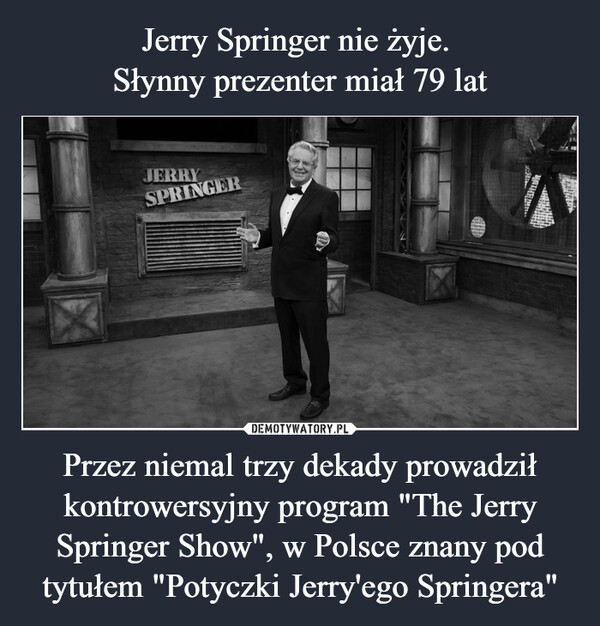 Przez niemal trzy dekady prowadził kontrowersyjny program "The Jerry Springer Show", w Polsce znany pod tytułem "Potyczki Jerry'ego Springera" –  JERRYSPRINGER