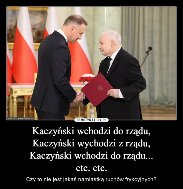 Kaczyński wchodzi do rządu,Kaczyński wychodzi z rządu,Kaczyński wchodzi do rządu...etc. etc. – Czy to nie jest jakąś namiastką ruchów frykcyjnych? JACEK DOMINSKI/REPORTER
