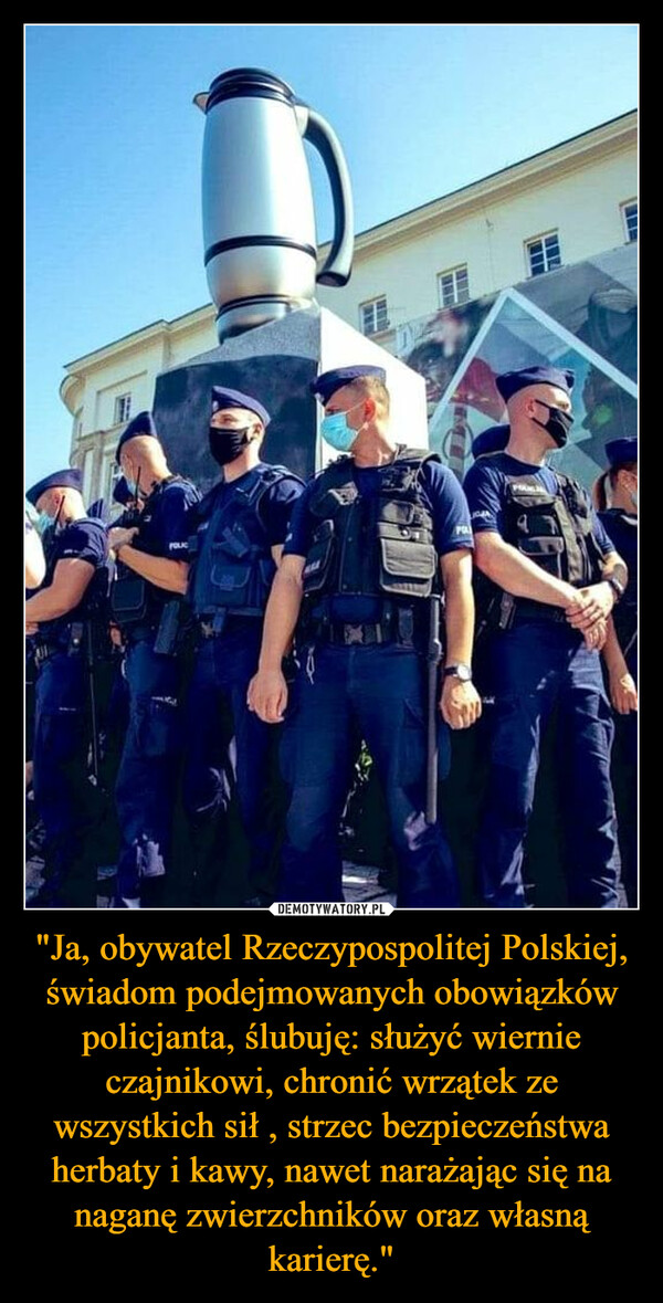 "Ja, obywatel Rzeczypospolitej Polskiej, świadom podejmowanych obowiązków policjanta, ślubuję: służyć wiernie czajnikowi, chronić wrzątek ze wszystkich sił , strzec bezpieczeństwa herbaty i kawy, nawet narażając się na naganę zwierzchników oraz własną karierę."