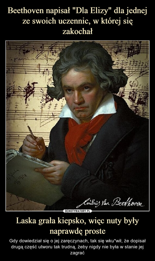 Beethoven napisał "Dla Elizy" dla jednej ze swoich uczennic, w której się zakochał Laska grała kiepsko, więc nuty były naprawdę proste