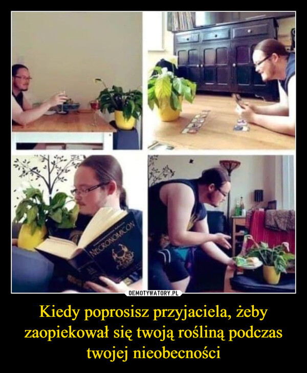 Kiedy poprosisz przyjaciela, żeby zaopiekował się twoją rośliną podczas twojej nieobecności –  NECRONOMICON