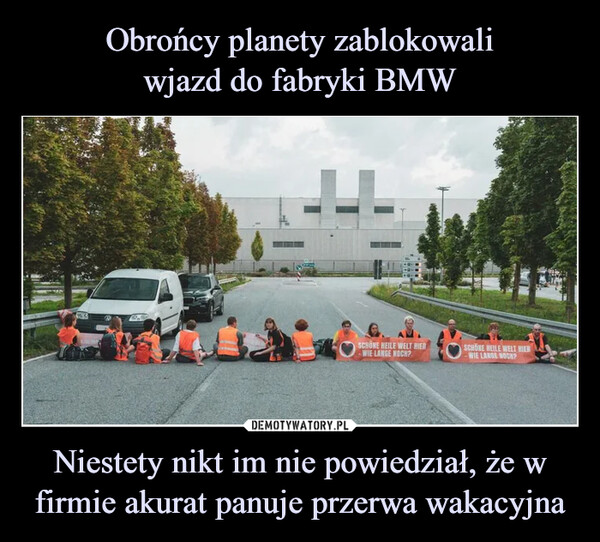 Obrońcy planety zablokowali
wjazd do fabryki BMW Niestety nikt im nie powiedział, że w firmie akurat panuje przerwa wakacyjna