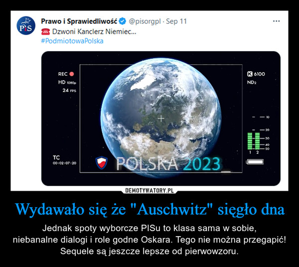 Wydawało się że "Auschwitz" sięgło dna – Jednak spoty wyborcze PISu to klasa sama w sobie,niebanalne dialogi i role godne Oskara. Tego nie można przegapić!Sequele są jeszcze lepsze od pierwowzoru. 33Prawo i Sprawiedliwość @pisorgpl. Sep 11Dzwoni Kanclerz Niemiec...#Podmiotowa PolskaRECHD 1080p24 FPSTC00:02:07:20POLSKA 2023K 6100ND₂12- 10-203040-50⠀