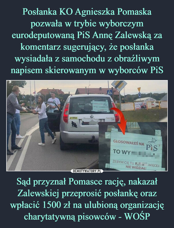 Posłanka KO Agnieszka Pomaska pozwała w trybie wyborczym eurodeputowaną PiS Annę Zalewską za komentarz sugerujący, że posłanka wysiadała z samochodu z obraźliwym napisem skierowanym w wyborców PiS Sąd przyznał Pomasce rację, nakazał Zalewskiej przeprosić posłankę oraz wpłacić 1500 zł na ulubioną organizację charytatywną pisowców - WOŚP