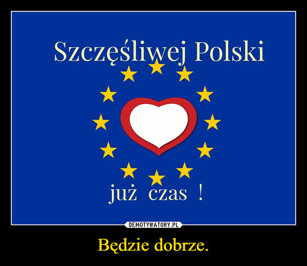 Będzie dobrze. –  Szczęśliwej Polskijuż czas !