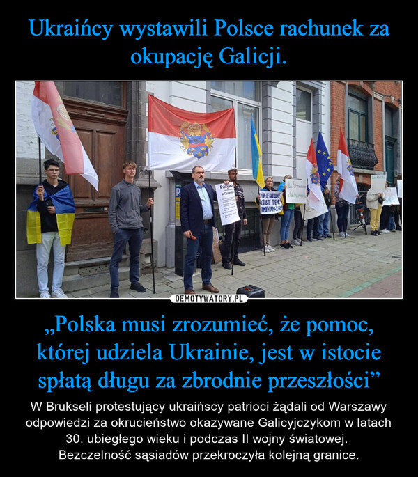 „Polska musi zrozumieć, że pomoc, której udziela Ukrainie, jest w istocie spłatą długu za zbrodnie przeszłości” – W Brukseli protestujący ukraińscy patrioci żądali od Warszawy odpowiedzi za okrucieństwo okazywane Galicyjczykom w latach 30. ubiegłego wieku i podczas II wojny światowej. Bezczelność sąsiadów przekroczyła kolejną granice. W200040451P₁рахунов CanRAIHA-LE BAIN LUMTСТАВТЕ ПЛЕЧЕМОИЖРАЇНУLa Polo& ClemeHELa PologneAM