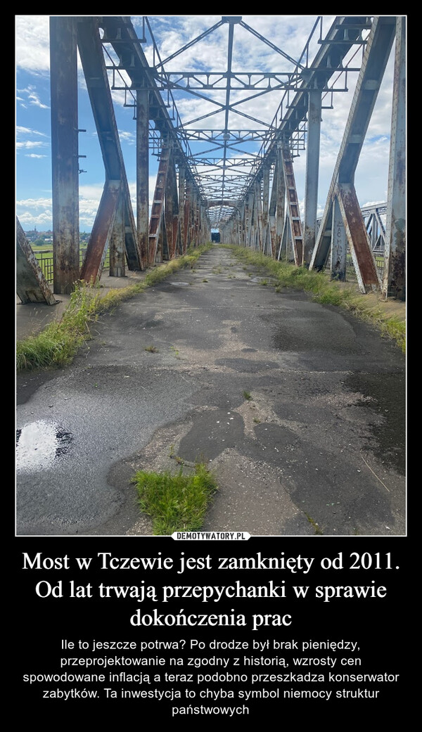 Most w Tczewie jest zamknięty od 2011. Od lat trwają przepychanki w sprawie dokończenia prac – Ile to jeszcze potrwa? Po drodze był brak pieniędzy, przeprojektowanie na zgodny z historią, wzrosty cen spowodowane inflacją a teraz podobno przeszkadza konserwator zabytków. Ta inwestycja to chyba symbol niemocy struktur państwowych 