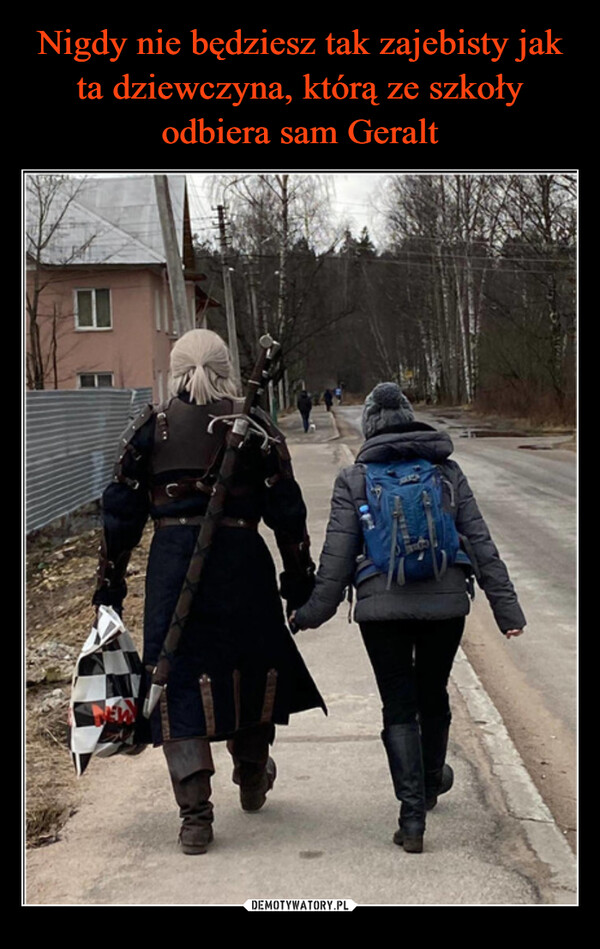 Nigdy nie będziesz tak zajebisty jak ta dziewczyna, którą ze szkoły odbiera sam Geralt