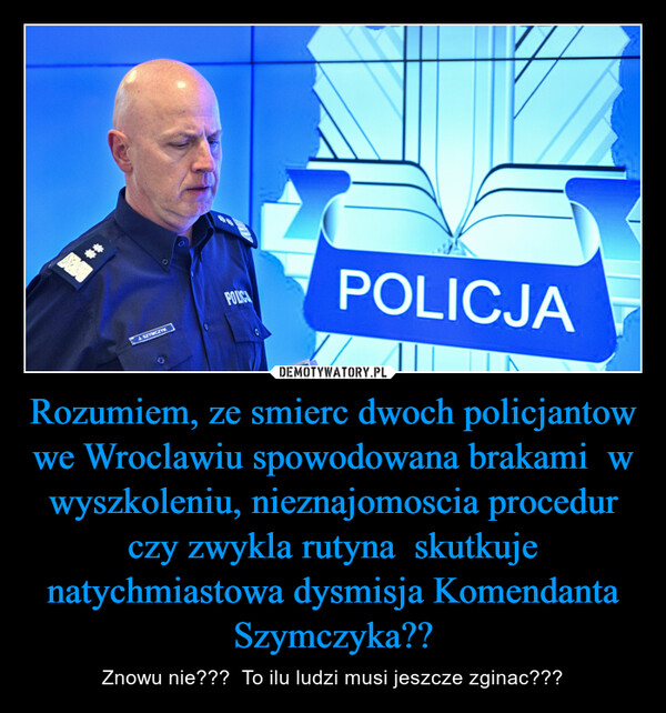 Rozumiem, ze smierc dwoch policjantow we Wroclawiu spowodowana brakami  w wyszkoleniu, nieznajomoscia procedur czy zwykla rutyna  skutkuje natychmiastowa dysmisja Komendanta Szymczyka?? – Znowu nie???  To ilu ludzi musi jeszcze zginac??? AARJ. SZYMCZYKPOLICPOLICJA