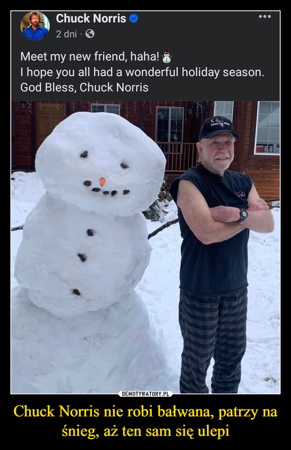 Chuck Norris nie robi bałwana, patrzyna śnieg, aż ten sam się ulepi –  Chuck Norris2 dni.:COMLONE...Meet my new friend, haha!I hope you all had a wonderful holiday season.God Bless, Chuck Norris