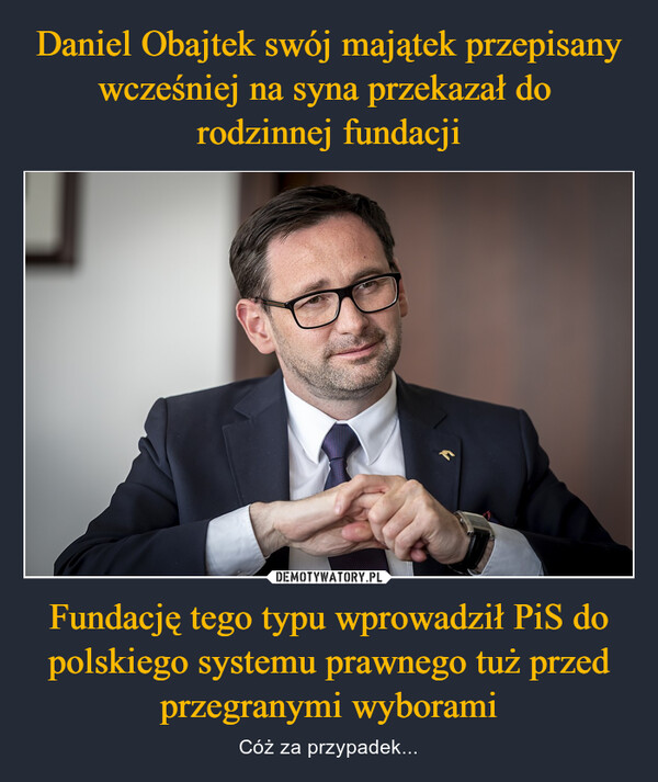 Daniel Obajtek swój majątek przepisany wcześniej na syna przekazał do 
rodzinnej fundacji Fundację tego typu wprowadził PiS do polskiego systemu prawnego tuż przed przegranymi wyborami