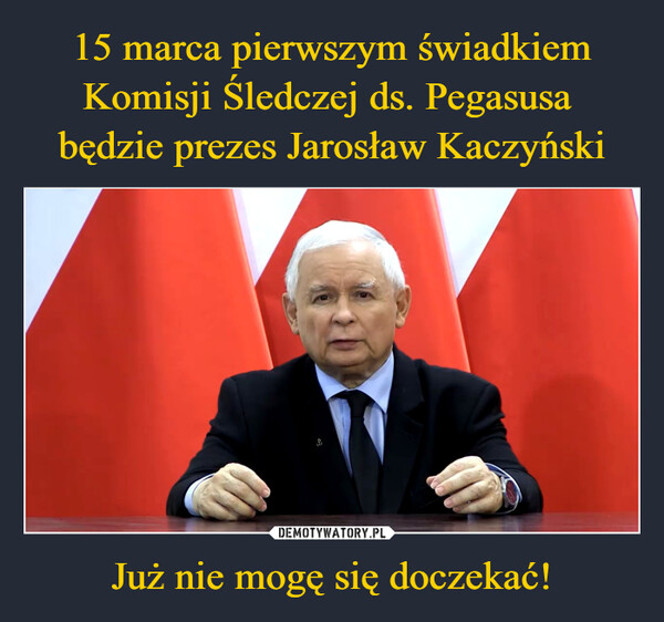 15 marca pierwszym świadkiem Komisji Śledczej ds. Pegasusa 
będzie prezes Jarosław Kaczyński Już nie mogę się doczekać!