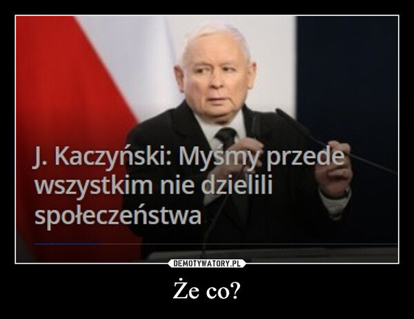Że co? –  J. Kaczyński: Myśmy przedewszystkim nie dzielilispołeczeństwa